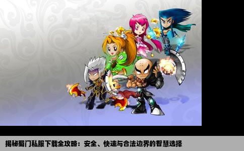 揭秘蜀门私服下载全攻略：安全、快速与合法边界的智慧选择