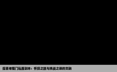探索老蜀门私服副本：怀旧之旅与挑战之巅的交融
