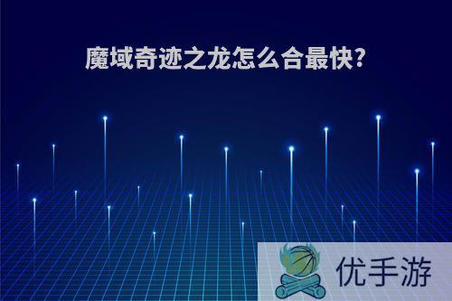 魔域奇迹之龙怎么合最快?