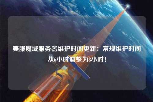 美服魔域服务器维护时间更新：常规维护时间从6小时调整为8小时！