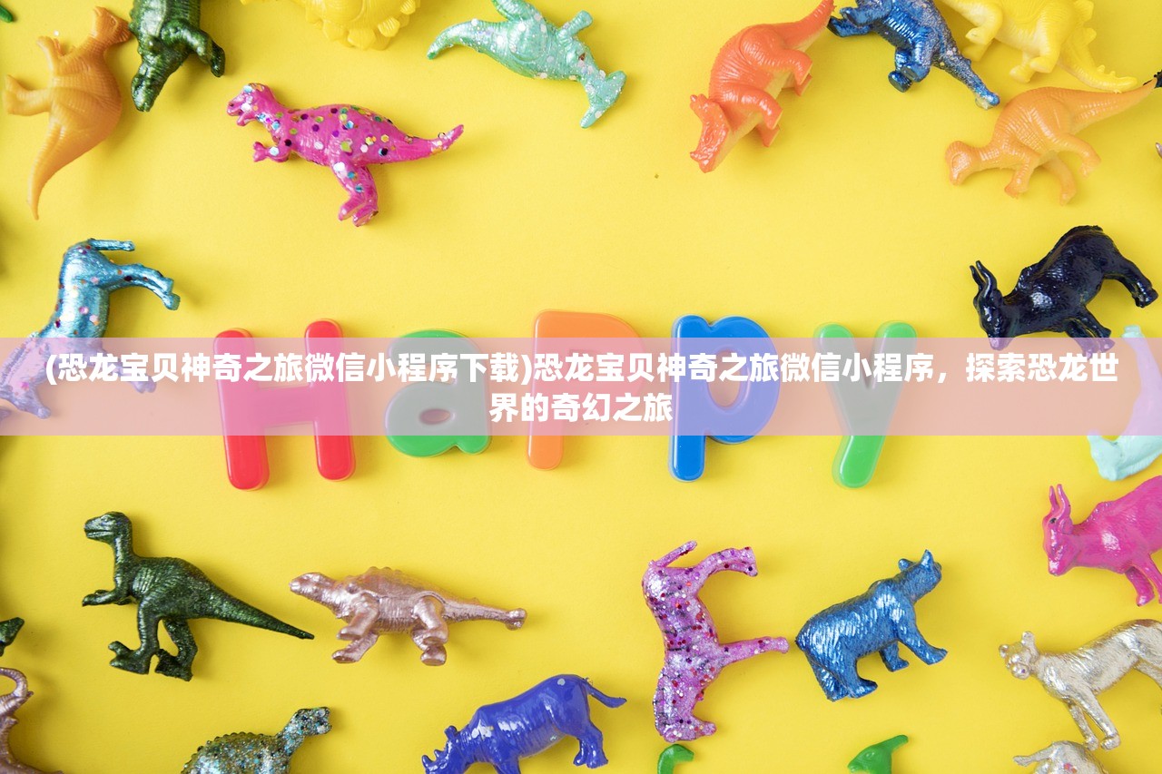 (恐龙宝贝神奇之旅微信小程序下载)恐龙宝贝神奇之旅微信小程序,探索恐龙世界的奇幻之旅