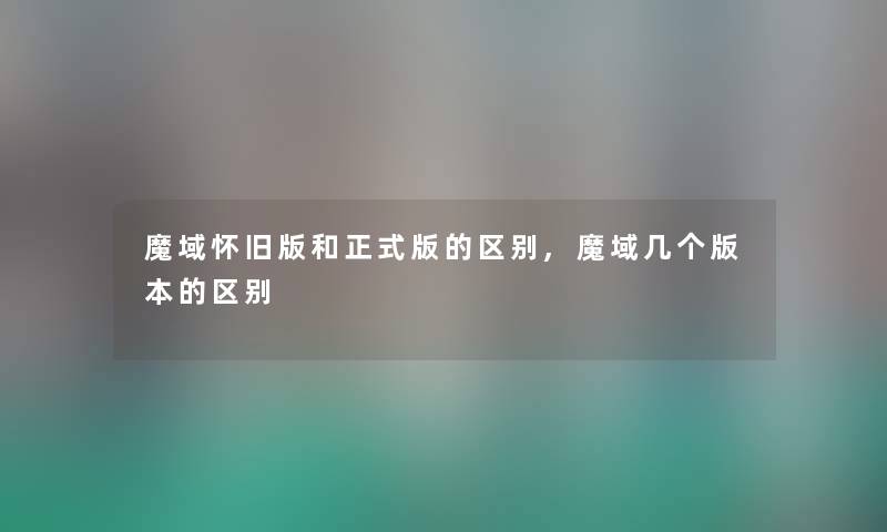 魔域怀旧版和正式版的区别,魔域几个版本的区别
